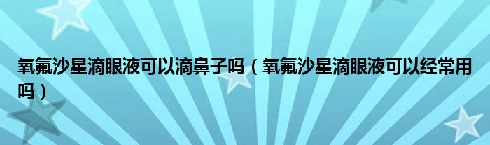 氧氟沙星滴眼液可以滴鼻子嗎（氧氟沙星滴眼液可以經(jīng)常用嗎）