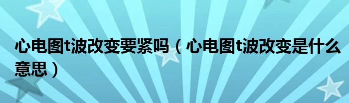 心電圖t波改變要緊嗎（心電圖t波改變是什么意思）