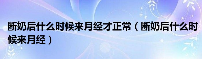 斷奶后什么時(shí)候來(lái)月經(jīng)才正常（斷奶后什么時(shí)候來(lái)月經(jīng)）