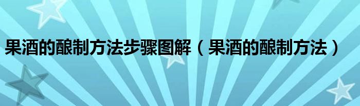 果酒的釀制方法步驟圖解（果酒的釀制方法）