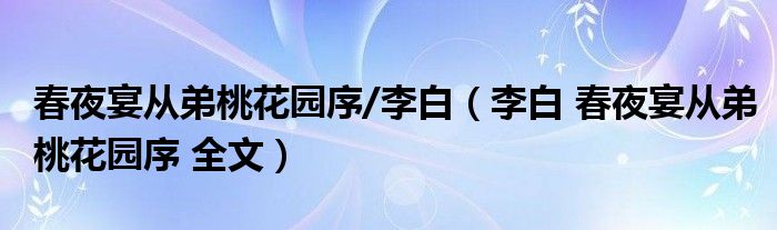 春夜宴從弟桃花園序/李白（李白 春夜宴從弟桃花園序 全文）