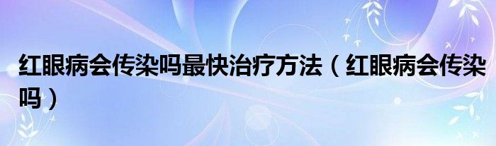 紅眼病會(huì)傳染嗎最快治療方法（紅眼病會(huì)傳染嗎）