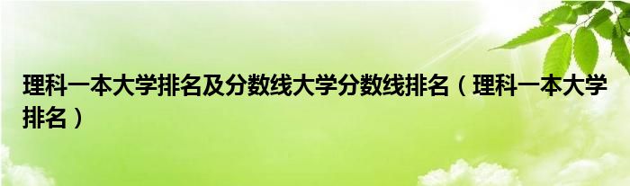 理科一本大學(xué)排名及分?jǐn)?shù)線(xiàn)大學(xué)分?jǐn)?shù)線(xiàn)排名（理科一本大學(xué)排名）