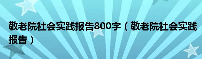 敬老院社會(huì)實(shí)踐報(bào)告800字（敬老院社會(huì)實(shí)踐報(bào)告）