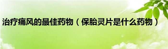 治療痛風(fēng)的最佳藥物（保胎靈片是什么藥物）