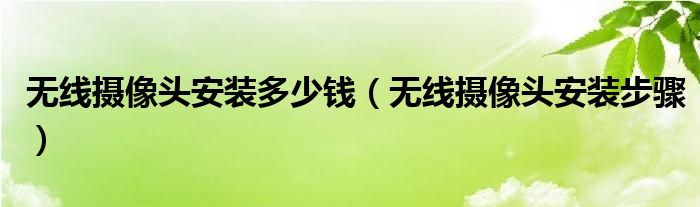 無(wú)線攝像頭安裝多少錢（無(wú)線攝像頭安裝步驟）