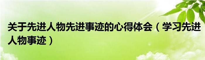 關(guān)于先進(jìn)人物先進(jìn)事跡的心得體會（學(xué)習(xí)先進(jìn)人物事跡）