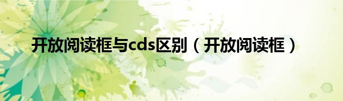 開放閱讀框與cds區(qū)別（開放閱讀框）