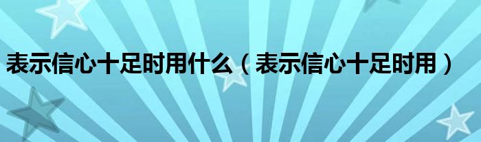 表示信心十足時用什么（表示信心十足時用）