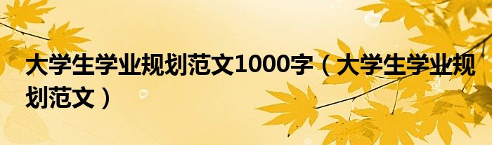 大學(xué)生學(xué)業(yè)規(guī)劃范文1000字（大學(xué)生學(xué)業(yè)規(guī)劃范文）