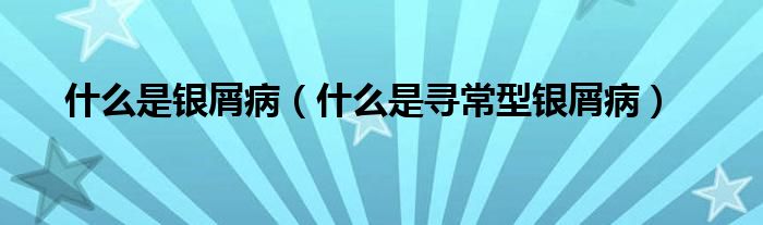 什么是銀屑?。ㄊ裁词菍こＰ豌y屑病）