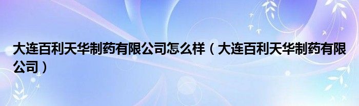 大連百利天華制藥有限公司怎么樣（大連百利天華制藥有限公司）