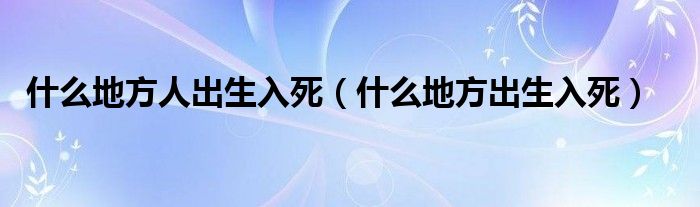 什么地方人出生入死（什么地方出生入死）