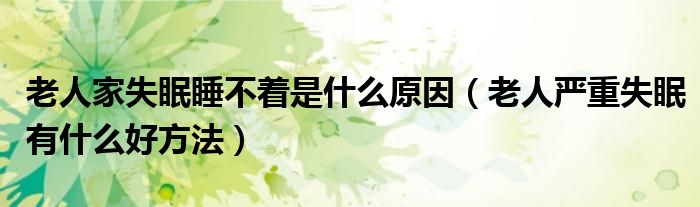 老人家失眠睡不著是什么原因（老人嚴(yán)重失眠有什么好方法）