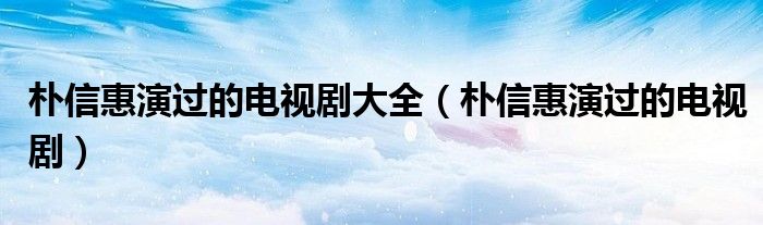 樸信惠演過的電視劇大全（樸信惠演過的電視劇）