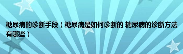 糖尿病的診斷手段（糖尿病是如何診斷的 糖尿病的診斷方法有哪些）