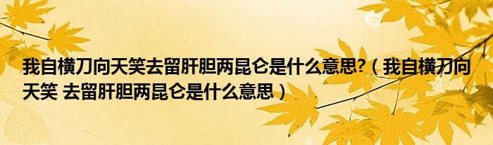 我自橫刀向天笑去留肝膽兩昆侖是什么意思?（我自橫刀向天笑 去留肝膽兩昆侖是什么意思）