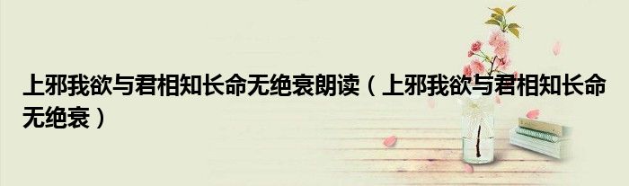 上邪我欲與君相知長命無絕衰朗讀（上邪我欲與君相知長命無絕衰）