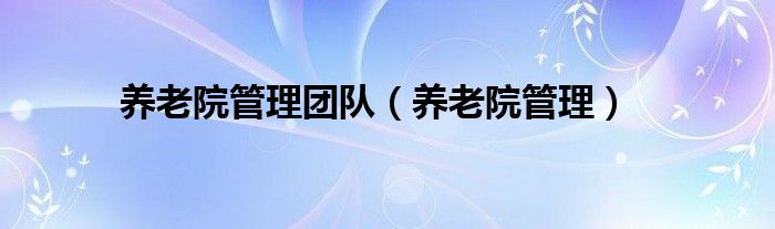 養(yǎng)老院管理團隊（養(yǎng)老院管理）