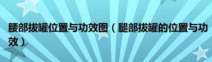 腰部拔罐位置與功效圖（腿部拔罐的位置與功效）