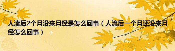 人流后2個(gè)月沒來(lái)月經(jīng)是怎么回事（人流后一個(gè)月還沒來(lái)月經(jīng)怎么回事）