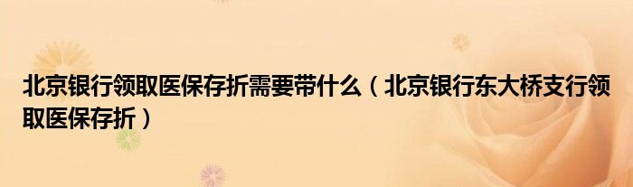 北京銀行領取醫(yī)保存折需要帶什么（北京銀行東大橋支行領取醫(yī)保存折）