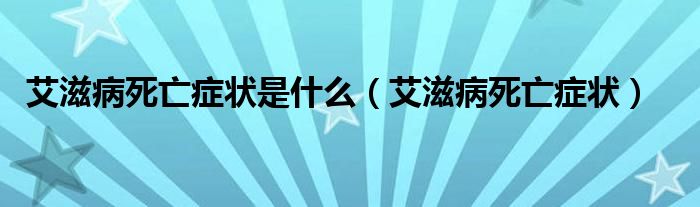 艾滋病死亡癥狀是什么（艾滋病死亡癥狀）