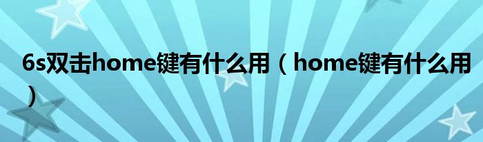 6s雙擊home鍵有什么用（home鍵有什么用）