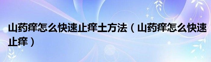 山藥癢怎么快速止癢土方法（山藥癢怎么快速止癢）