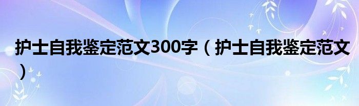 護士自我鑒定范文300字（護士自我鑒定范文）