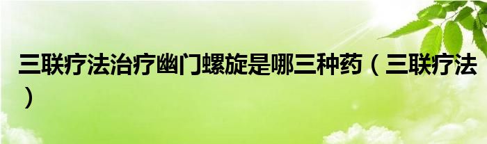 三聯(lián)療法治療幽門螺旋是哪三種藥（三聯(lián)療法）