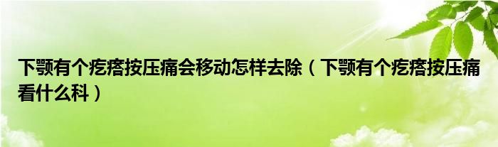 下顎有個疙瘩按壓痛會移動怎樣去除（下顎有個疙瘩按壓痛看什么科）