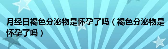 月經(jīng)日褐色分泌物是懷孕了嗎（褐色分泌物是懷孕了嗎）