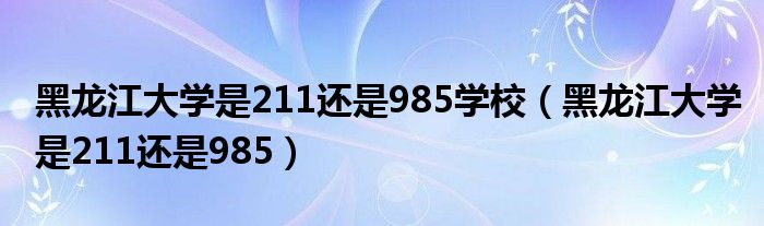 黑龍江大學(xué)是211還是985學(xué)校（黑龍江大學(xué)是211還是985）