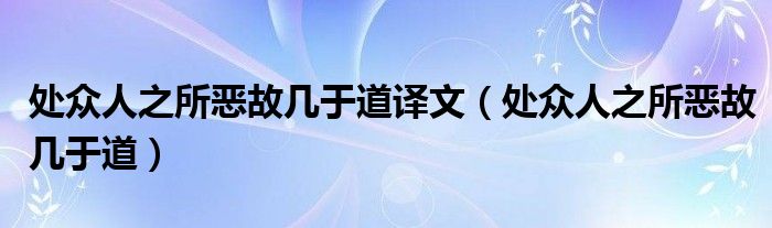 處眾人之所惡故幾于道譯文（處眾人之所惡故幾于道）