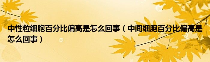 中性粒細胞百分比偏高是怎么回事（中間細胞百分比偏高是怎么回事）