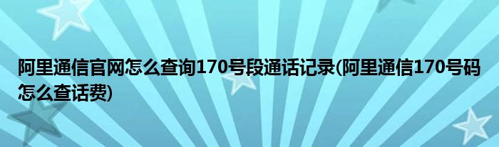 阿里通信官網(wǎng)怎么查詢170號(hào)段通話記錄(阿里通信170號(hào)碼怎么查話費(fèi))