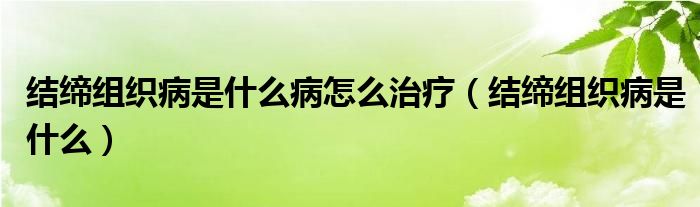 結(jié)締組織病是什么病怎么治療（結(jié)締組織病是什么）