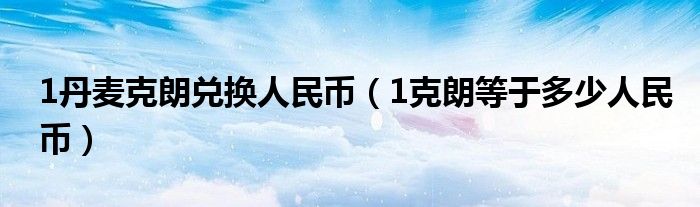 1丹麥克朗兌換人民幣（1克朗等于多少人民幣）