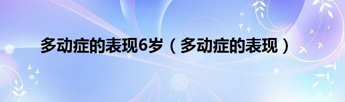 多動癥的表現(xiàn)6歲（多動癥的表現(xiàn)）