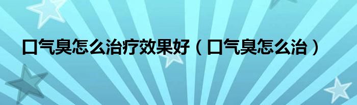 口氣臭怎么治療效果好（口氣臭怎么治）