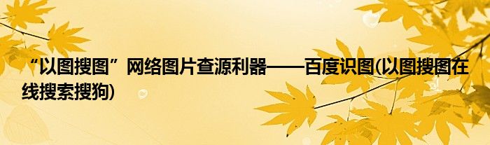 “以圖搜圖”網(wǎng)絡(luò)圖片查源利器——百度識圖(以圖搜圖在線搜索搜狗)