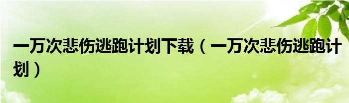 一萬次悲傷逃跑計劃下載（一萬次悲傷逃跑計劃）