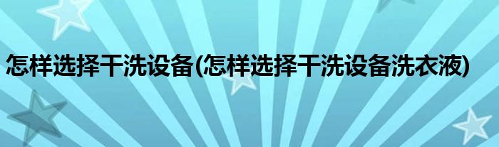 怎樣選擇干洗設(shè)備(怎樣選擇干洗設(shè)備洗衣液)