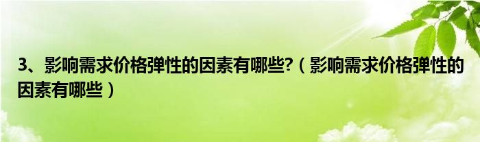 3、影響需求價(jià)格彈性的因素有哪些?（影響需求價(jià)格彈性的因素有哪些）