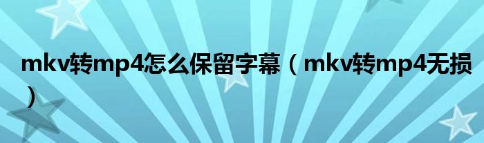 mkv轉(zhuǎn)mp4怎么保留字幕（mkv轉(zhuǎn)mp4無(wú)損）