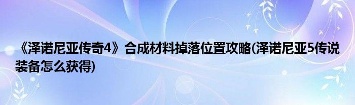 《澤諾尼亞傳奇4》合成材料掉落位置攻略(澤諾尼亞5傳說裝備怎么獲得)