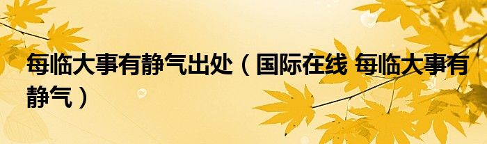 每臨大事有靜氣出處（國(guó)際在線 每臨大事有靜氣）