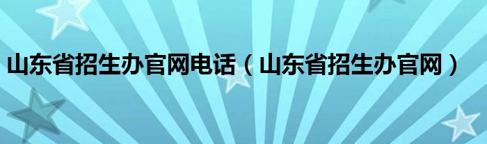 山東省招生辦官網(wǎng)電話（山東省招生辦官網(wǎng)）