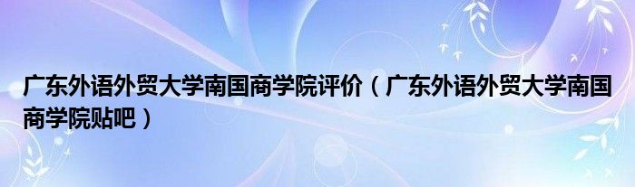 廣東外語(yǔ)外貿(mào)大學(xué)南國(guó)商學(xué)院評(píng)價(jià)（廣東外語(yǔ)外貿(mào)大學(xué)南國(guó)商學(xué)院貼吧）